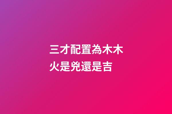 三才配置為木木火是兇還是吉
