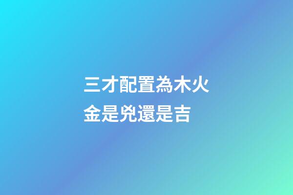 三才配置為木火金是兇還是吉