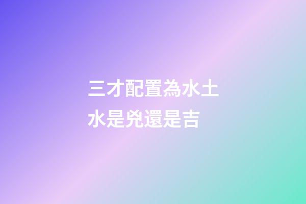 三才配置為水土水是兇還是吉