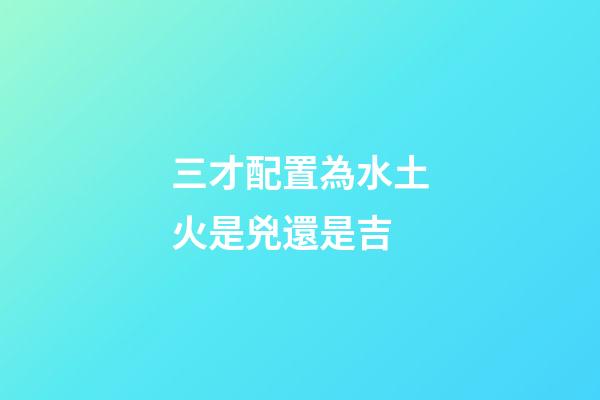 三才配置為水土火是兇還是吉