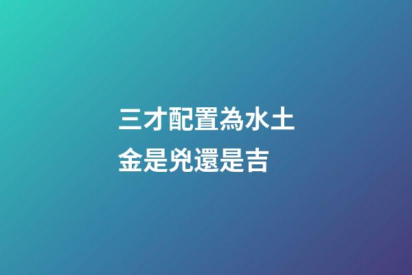 三才配置為水土金是兇還是吉