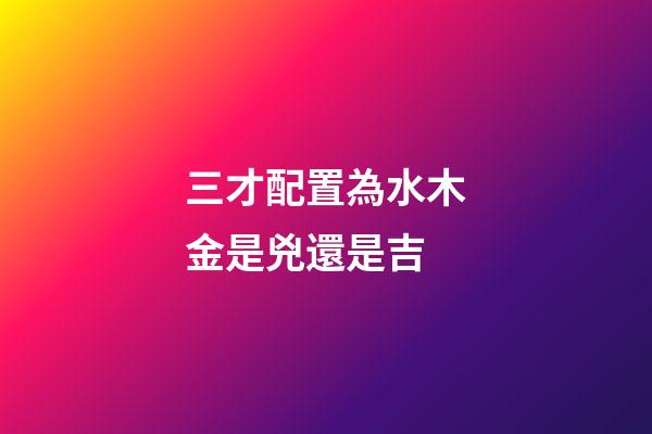 三才配置為水木金是兇還是吉