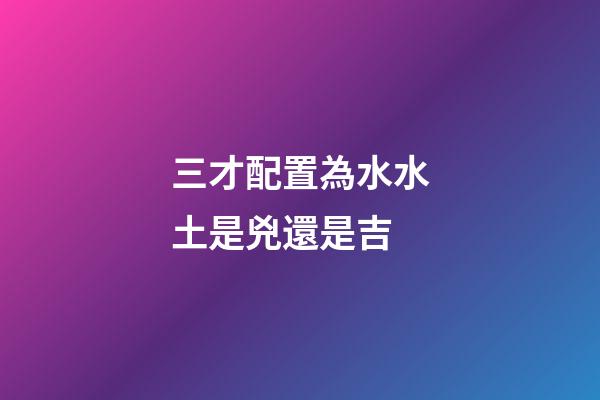 三才配置為水水土是兇還是吉