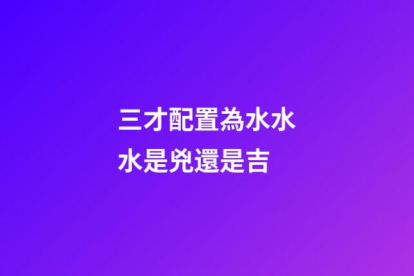 三才配置為水水水是兇還是吉