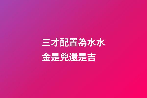 三才配置為水水金是兇還是吉