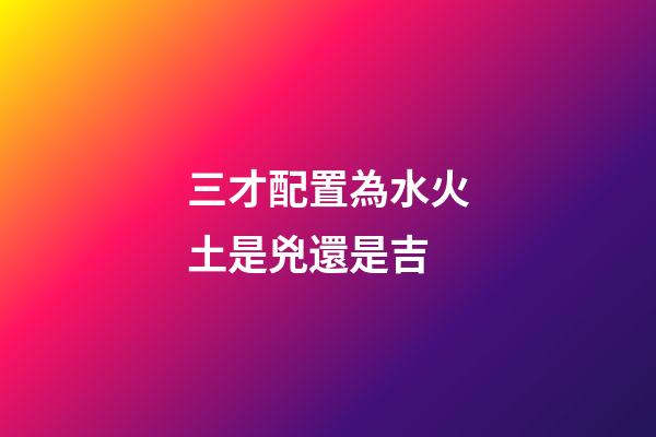 三才配置為水火土是兇還是吉
