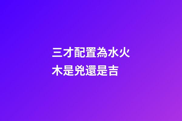 三才配置為水火木是兇還是吉