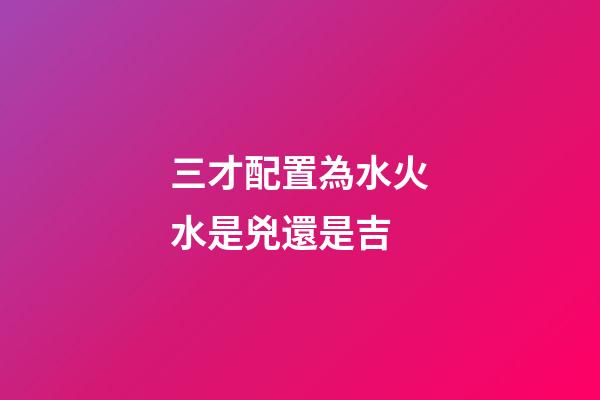 三才配置為水火水是兇還是吉