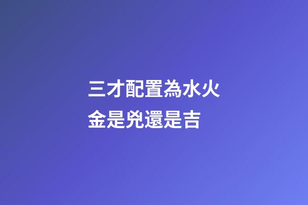 三才配置為水火金是兇還是吉