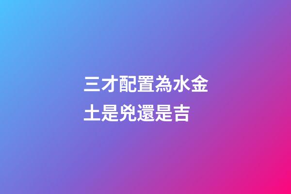 三才配置為水金土是兇還是吉