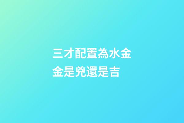 三才配置為水金金是兇還是吉