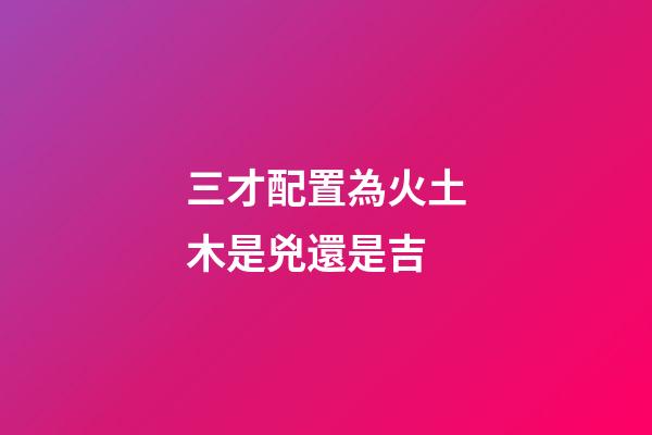三才配置為火土木是兇還是吉