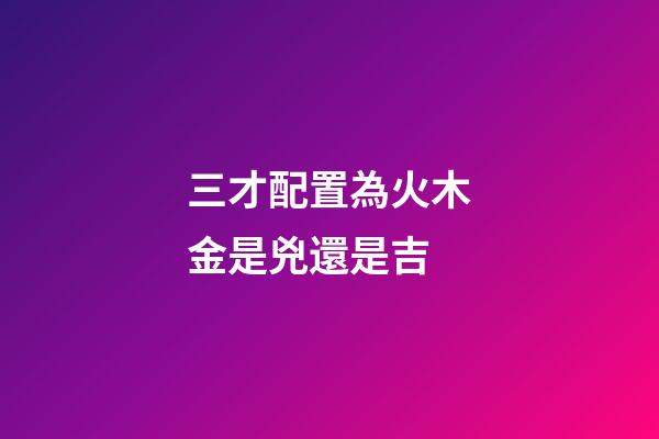 三才配置為火木金是兇還是吉