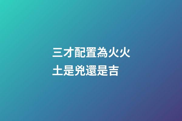 三才配置為火火土是兇還是吉