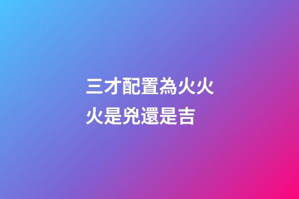 三才配置為火火火是兇還是吉