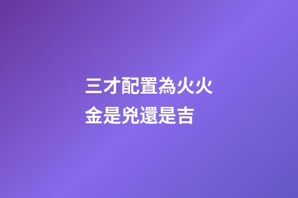 三才配置為火火金是兇還是吉