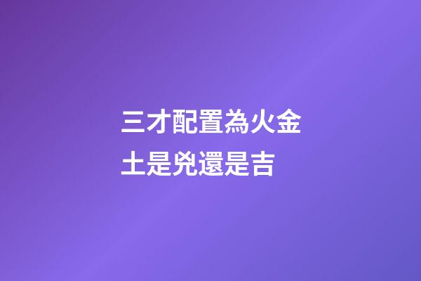 三才配置為火金土是兇還是吉