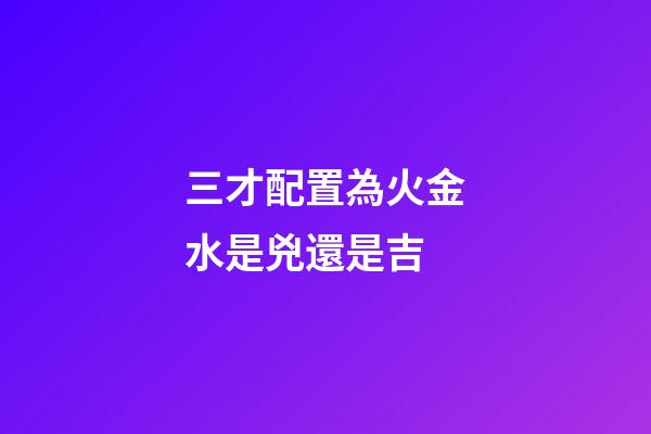 三才配置為火金水是兇還是吉
