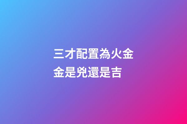 三才配置為火金金是兇還是吉
