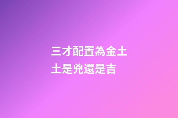 三才配置為金土土是兇還是吉