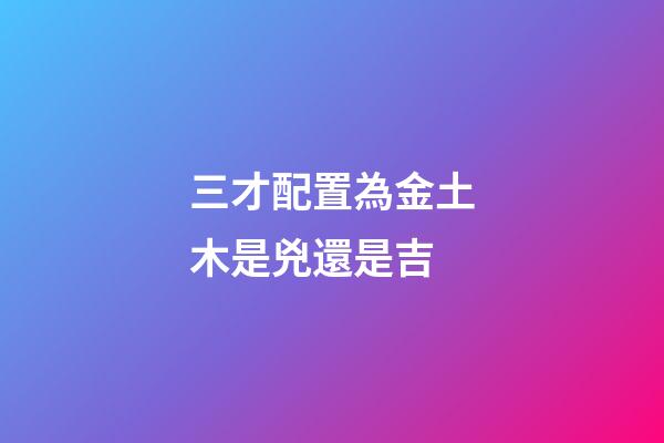 三才配置為金土木是兇還是吉