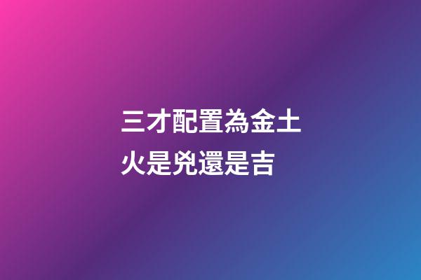 三才配置為金土火是兇還是吉