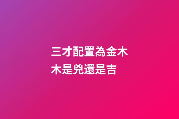 三才配置為金木木是兇還是吉