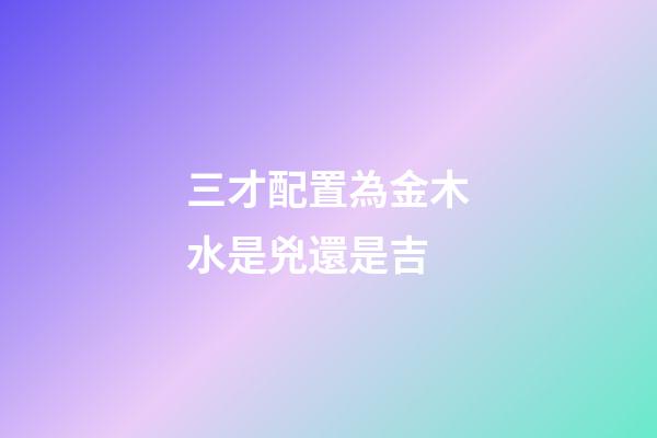 三才配置為金木水是兇還是吉
