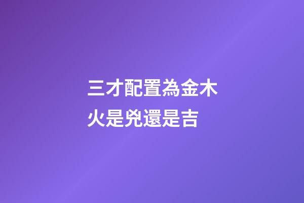三才配置為金木火是兇還是吉