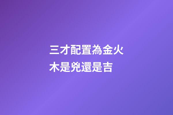 三才配置為金火木是兇還是吉