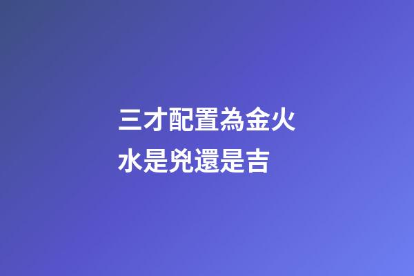 三才配置為金火水是兇還是吉