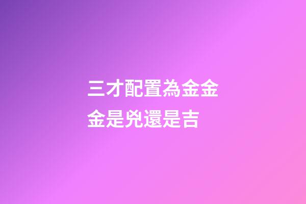 三才配置為金金金是兇還是吉