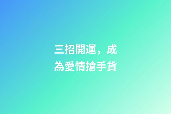 三招開運，成為愛情搶手貨