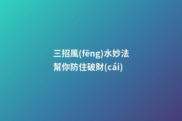 三招風(fēng)水妙法幫你防住破財(cái)