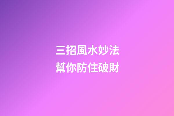 三招風水妙法幫你防住破財