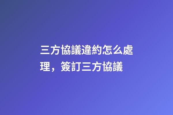 三方協議違約怎么處理，簽訂三方協議-第1張-觀點-玄機派