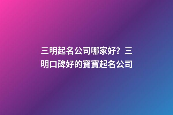 三明起名公司哪家好？三明口碑好的寶寶起名公司-第1張-公司起名-玄機派