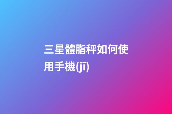 三星體脂秤如何使用手機(jī)