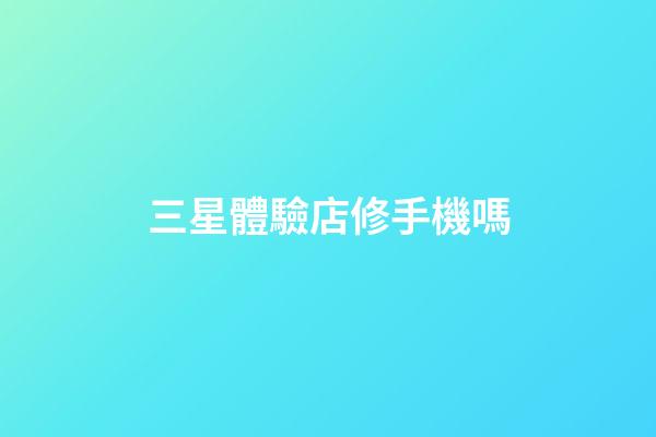 三星體驗店修手機嗎-第1張-星座運勢-玄機派