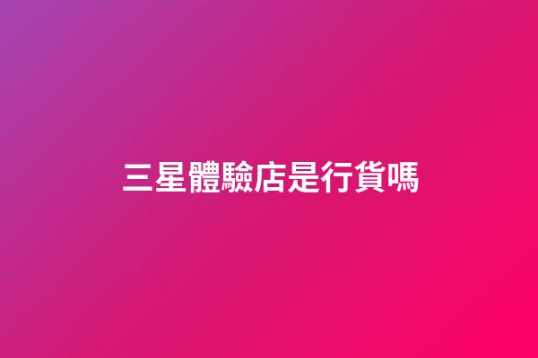 三星體驗店是行貨嗎-第1張-星座運勢-玄機派