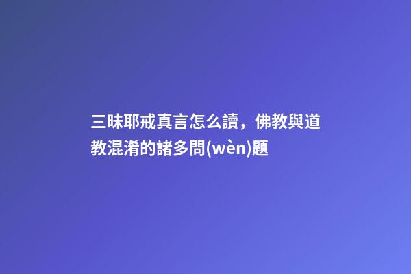 三昧耶戒真言怎么讀，佛教與道教混淆的諸多問(wèn)題-第1張-觀點(diǎn)-玄機(jī)派