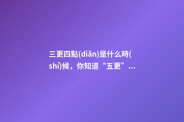 三更四點(diǎn)是什么時(shí)候，你知道“五更”都是指哪些時(shí)間嗎-第1張-觀點(diǎn)-玄機(jī)派