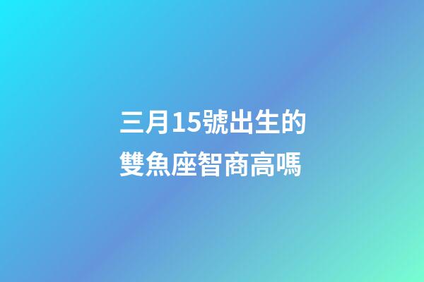 三月15號出生的雙魚座智商高嗎