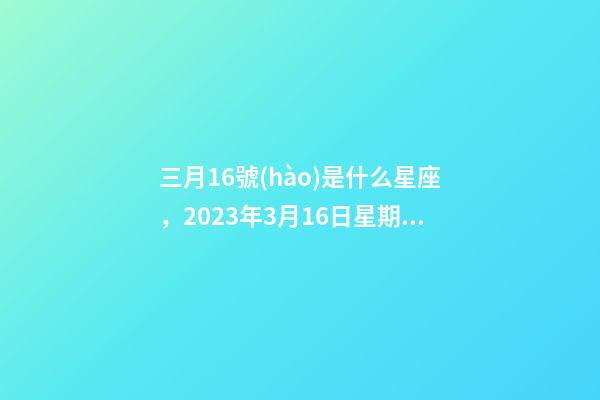 三月16號(hào)是什么星座，2023年3月16日星期四-第1張-觀點(diǎn)-玄機(jī)派