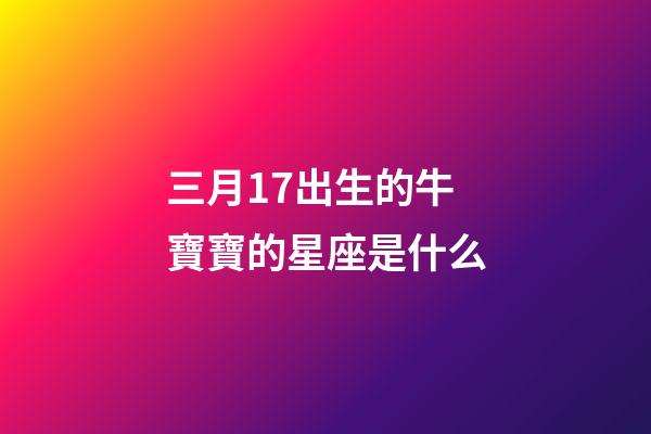 三月17出生的牛寶寶的星座是什么-第1張-星座運(yùn)勢(shì)-玄機(jī)派