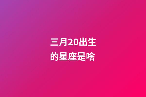 三月20出生的星座是啥-第1張-星座運勢-玄機派