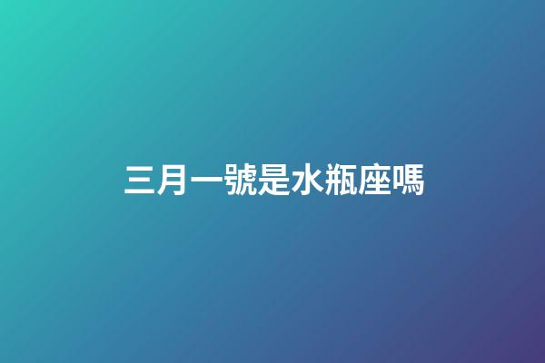三月一號是水瓶座嗎-第1張-星座運勢-玄機派