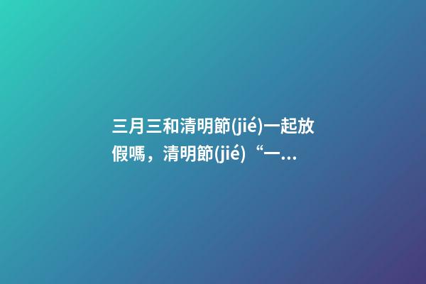 三月三和清明節(jié)一起放假嗎，清明節(jié)“一日游”升溫-第1張-觀點-玄機派