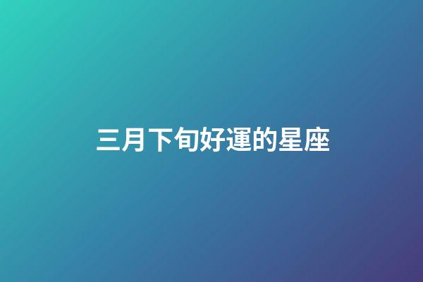 三月下旬好運的星座-第1張-星座運勢-玄機派