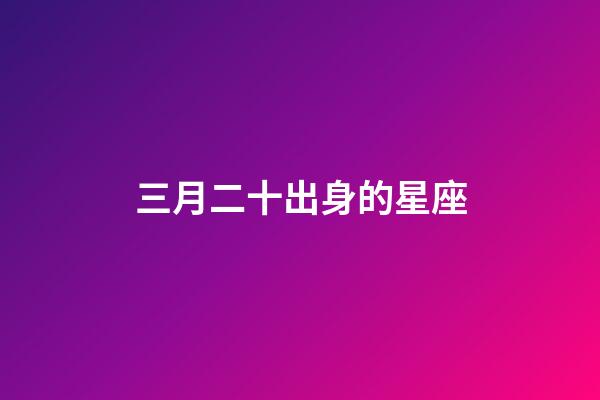 三月二十出身的星座-第1張-星座運(yùn)勢-玄機(jī)派